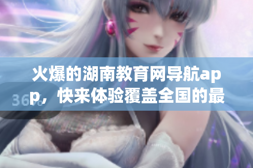 火爆的湖南教育網(wǎng)導(dǎo)航app，快來體驗(yàn)覆蓋全國的最新版軟件下載！