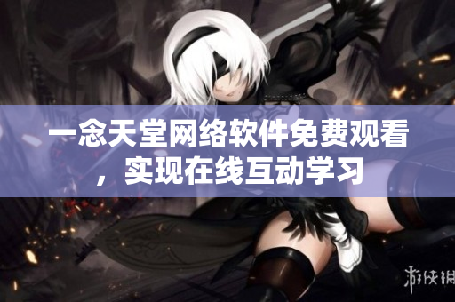 一念天堂網(wǎng)絡(luò)軟件免費(fèi)觀看，實(shí)現(xiàn)在線互動(dòng)學(xué)習(xí)