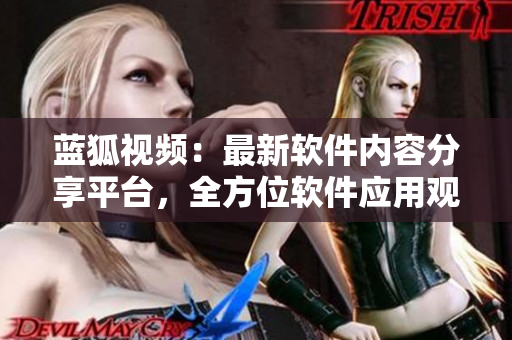 藍(lán)狐視頻：最新軟件內(nèi)容分享平臺(tái)，全方位軟件應(yīng)用觀察