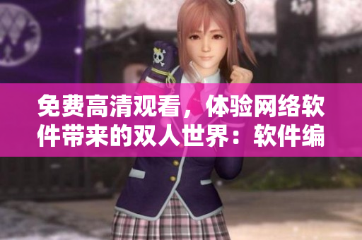 免費高清觀看，體驗網(wǎng)絡(luò)軟件帶來的雙人世界：軟件編輯推薦