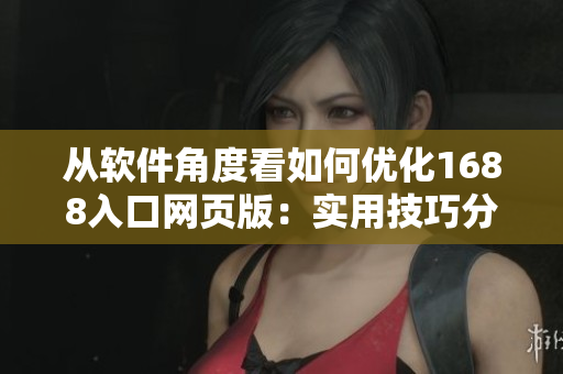 從軟件角度看如何優(yōu)化1688入口網(wǎng)頁版：實(shí)用技巧分享