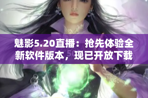 魅影5.20直播：搶先體驗(yàn)全新軟件版本，現(xiàn)已開放下載!