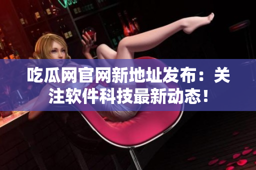 吃瓜網官網新地址發(fā)布：關注軟件科技最新動態(tài)！