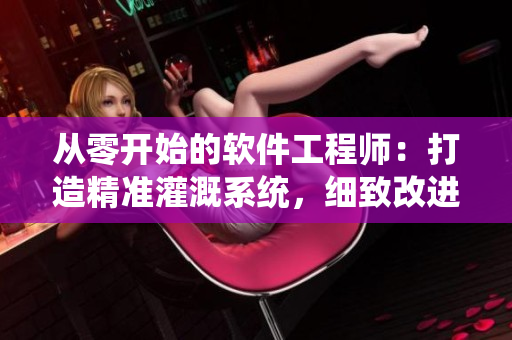 從零開始的軟件工程師：打造精準(zhǔn)灌溉系統(tǒng)，細(xì)致改進(jìn)每個(gè)功能！