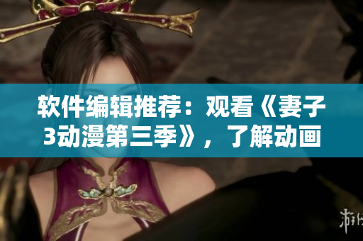 軟件編輯推薦：觀看《妻子3動漫第三季》，了解動畫軟件技術(shù)進步！