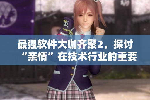 最強(qiáng)軟件大咖齊聚2，探討“親情”在技術(shù)行業(yè)的重要性！-免費(fèi)閱讀
