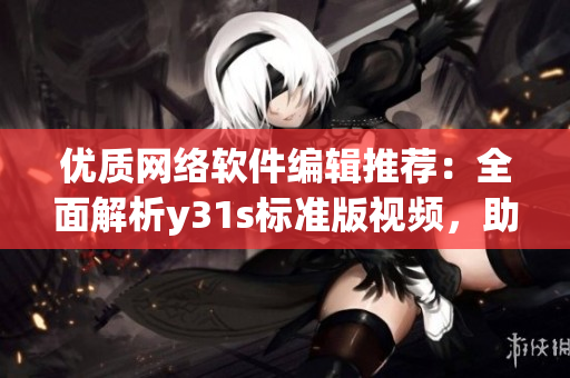 優(yōu)質網絡軟件編輯推薦：全面解析y31s標準版視頻，助你掌握軟件技能！
