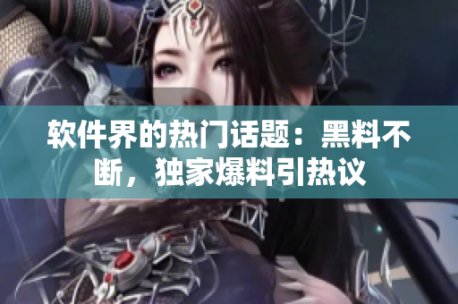 軟件界的熱門話題：黑料不斷，獨家爆料引熱議