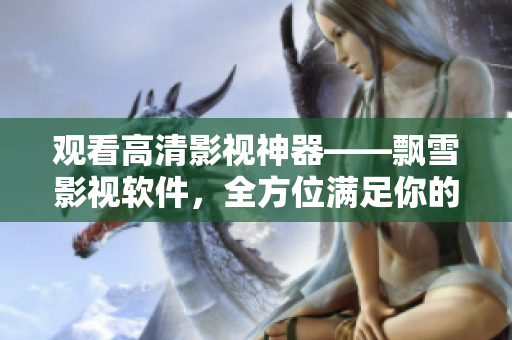 觀看高清影視神器——飄雪影視軟件，全方位滿足你的視頻需求