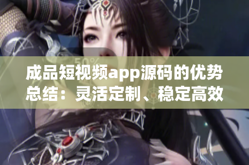 成品短視頻app源碼的優(yōu)勢總結(jié)：靈活定制、穩(wěn)定高效、功能豐富