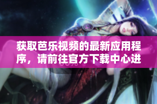 獲取芭樂視頻的最新應(yīng)用程序，請前往官方下載中心進行下載。