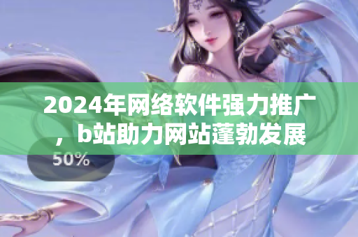 2024年網(wǎng)絡軟件強力推廣，b站助力網(wǎng)站蓬勃發(fā)展