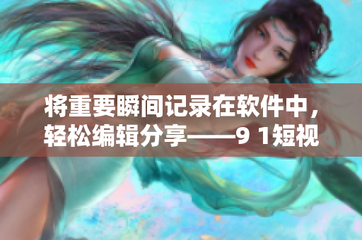 將重要瞬間記錄在軟件中，輕松編輯分享——9 1短視頻安裝指南