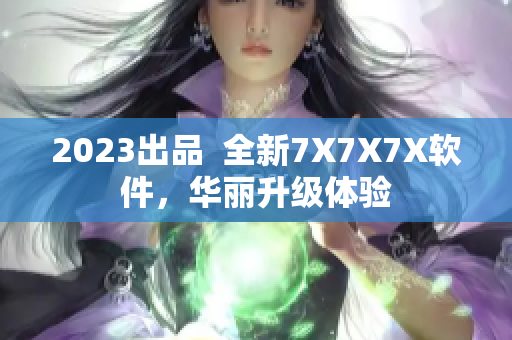 2023出品  全新7X7X7X軟件，華麗升級體驗