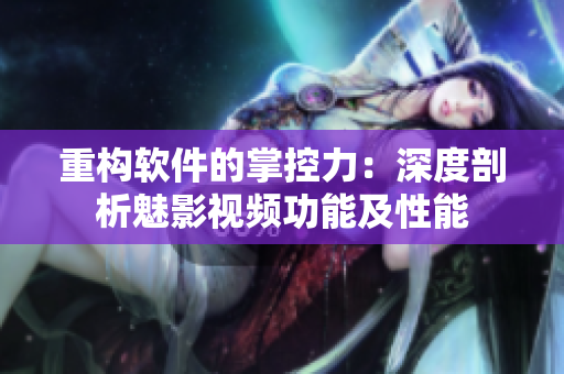 重構軟件的掌控力：深度剖析魅影視頻功能及性能