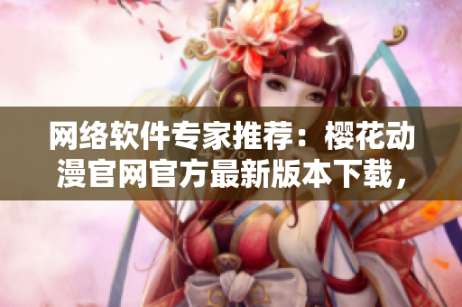 網(wǎng)絡(luò)軟件專家推薦：櫻花動(dòng)漫官網(wǎng)官方最新版本下載，助力你暢爽網(wǎng)絡(luò)世界！