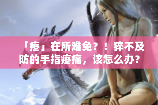 「疼」在所難免？！猝不及防的手指疼痛，該怎么辦？——急救與預(yù)防