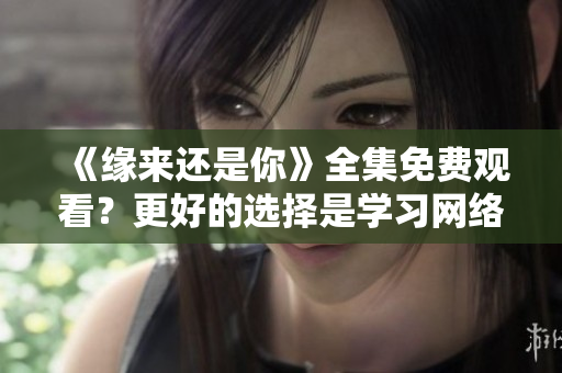《緣來還是你》全集免費觀看？更好的選擇是學(xué)習(xí)網(wǎng)絡(luò)軟件制作技能！