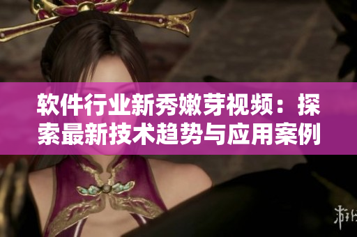 軟件行業(yè)新秀嫩芽視頻：探索最新技術趨勢與應用案例