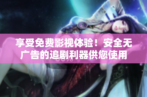 享受免費影視體驗！安全無廣告的追劇利器供您使用
