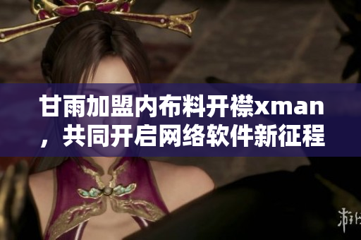 甘雨加盟內(nèi)布料開襟xman，共同開啟網(wǎng)絡(luò)軟件新征程