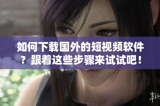 如何下載國外的短視頻軟件？跟著這些步驟來試試吧！