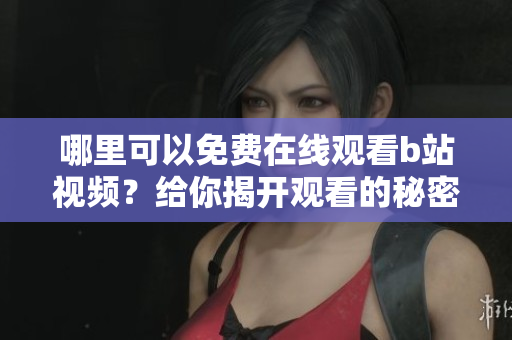 哪里可以免費(fèi)在線觀看b站視頻？給你揭開觀看的秘密