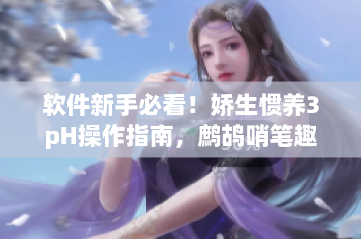 軟件新手必看！嬌生慣養(yǎng)3pH操作指南，鷓鴣哨筆趣閣推薦