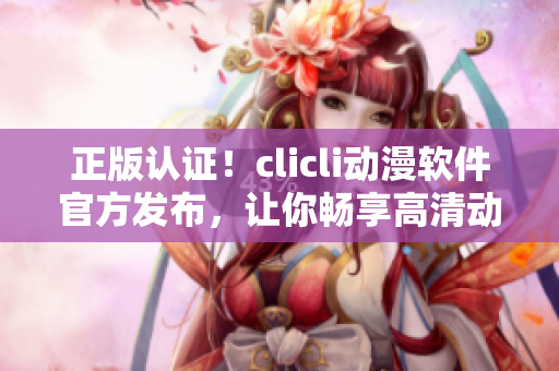 正版認(rèn)證！clicli動漫軟件官方發(fā)布，讓你暢享高清動漫！