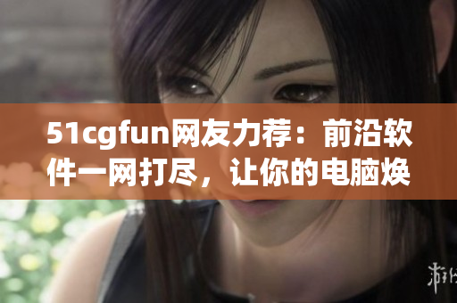 51cgfun網(wǎng)友力薦：前沿軟件一網(wǎng)打盡，讓你的電腦煥發(fā)新生！