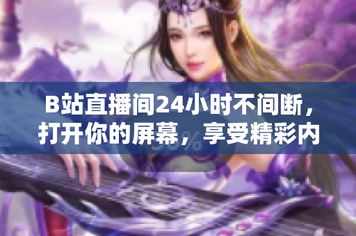 B站直播間24小時(shí)不間斷，打開(kāi)你的屏幕，享受精彩內(nèi)容！