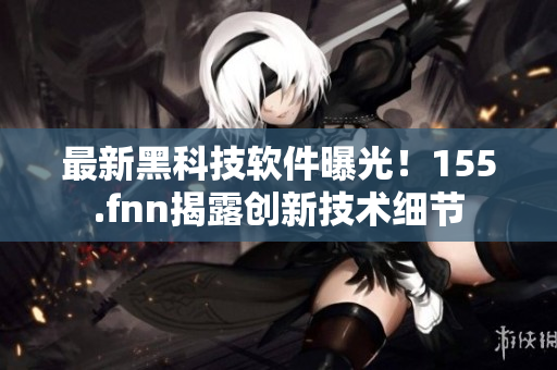 最新黑科技軟件曝光！155.fnn揭露創(chuàng)新技術(shù)細(xì)節(jié)