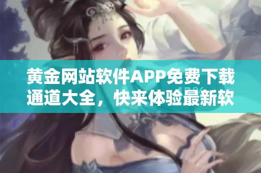 黃金網(wǎng)站軟件APP免費(fèi)下載通道大全，快來體驗(yàn)最新軟件資源