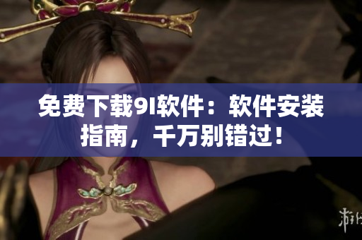 免費(fèi)下載9I軟件：軟件安裝指南，千萬(wàn)別錯(cuò)過(guò)！