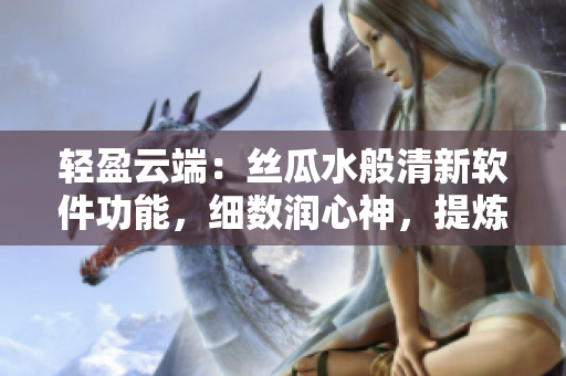 輕盈云端：絲瓜水般清新軟件功能，細數(shù)潤心神，提煉優(yōu)雅體驗
