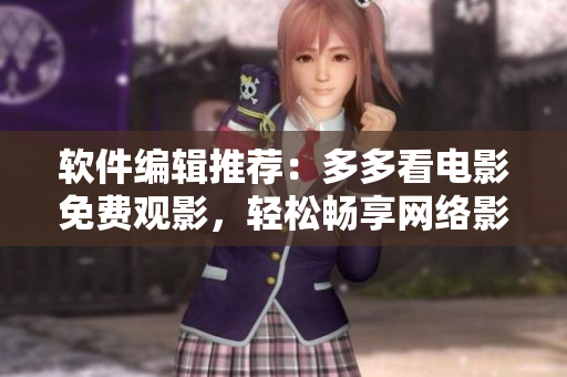 軟件編輯推薦：多多看電影免費觀影，輕松暢享網(wǎng)絡影視時光