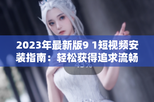 2023年最新版9 1短視頻安裝指南：輕松獲得追求流暢體驗的網(wǎng)絡(luò)軟件