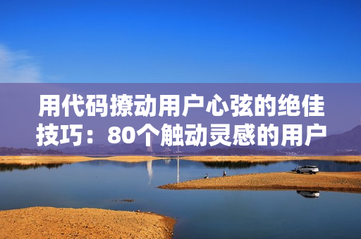用代碼撩動用戶心弦的絕佳技巧：80個觸動靈感的用戶體驗建議