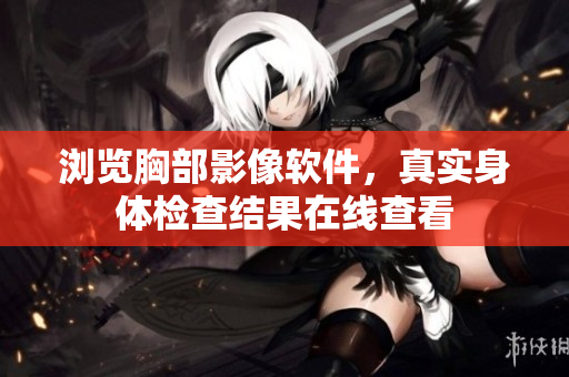 瀏覽胸部影像軟件，真實(shí)身體檢查結(jié)果在線查看