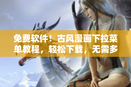 免費軟件！古風漫畫下拉菜單教程，輕松下載，無需多言！