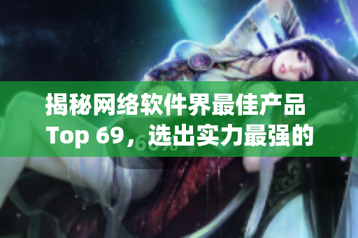 揭秘網(wǎng)絡(luò)軟件界最佳產(chǎn)品 Top 69，選出實(shí)力最強(qiáng)的精華之作！
