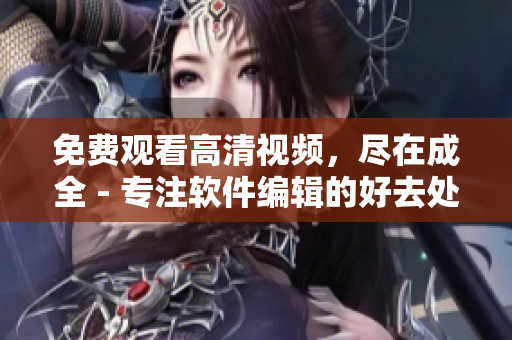 免費觀看高清視頻，盡在成全 - 專注軟件編輯的好去處
