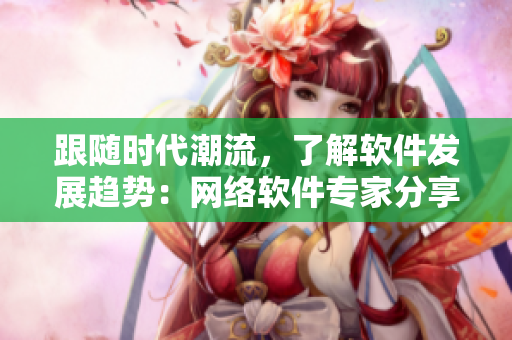 跟隨時代潮流，了解軟件發(fā)展趨勢：網(wǎng)絡(luò)軟件專家分享經(jīng)驗！