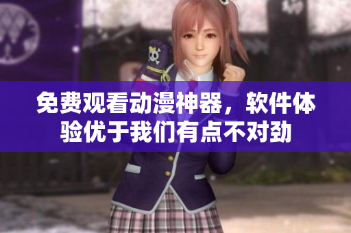 免費觀看動漫神器，軟件體驗優(yōu)于我們有點不對勁