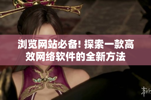 瀏覽網(wǎng)站必備! 探索一款高效網(wǎng)絡(luò)軟件的全新方法