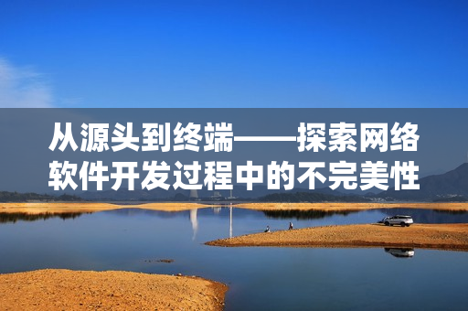 從源頭到終端——探索網(wǎng)絡(luò)軟件開(kāi)發(fā)過(guò)程中的不完美性與優(yōu)化策略