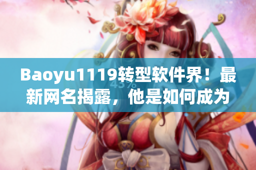 Baoyu1119轉(zhuǎn)型軟件界！最新網(wǎng)名揭露，他是如何成為軟件編輯的？
