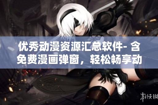 優(yōu)秀動(dòng)漫資源匯總軟件- 含免費(fèi)漫畫彈窗，輕松暢享動(dòng)漫世界