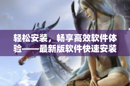 輕松安裝，暢享高效軟件體驗——最新版軟件快速安裝包下載