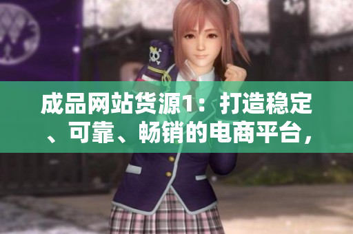 成品網(wǎng)站貨源1：打造穩(wěn)定、可靠、暢銷的電商平臺，讓您輕松擴大銷售規(guī)模